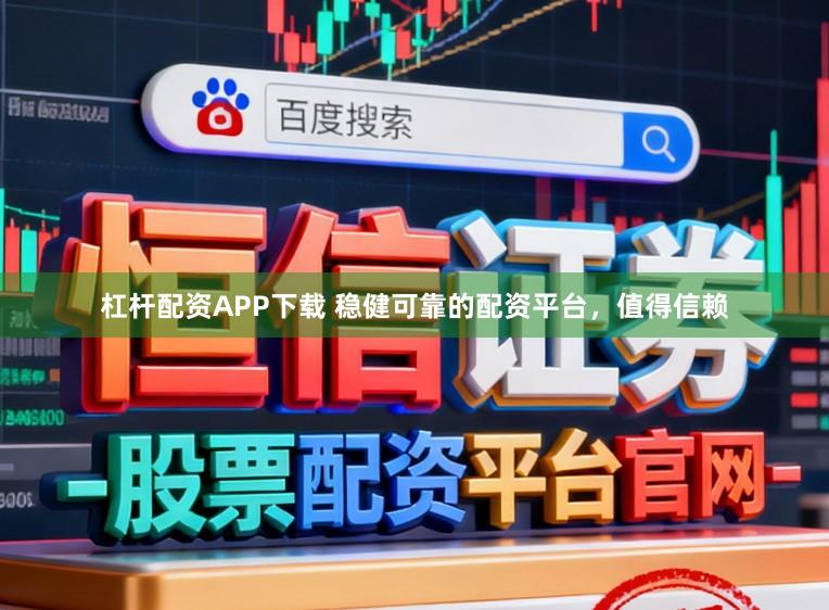 杠杆配资APP下载 稳健可靠的配资平台，值得信赖