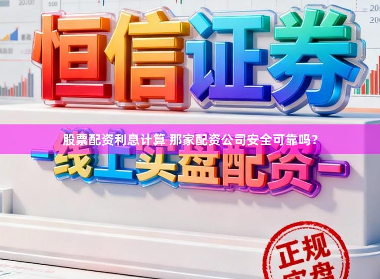 股票配资利息计算 那家配资公司安全可靠吗？