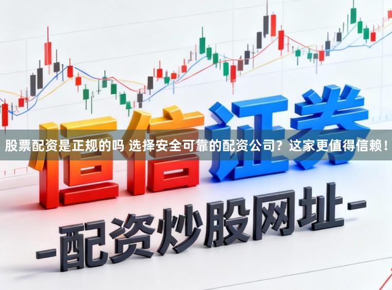 股票配资是正规的吗 选择安全可靠的配资公司？这家更值得信赖！