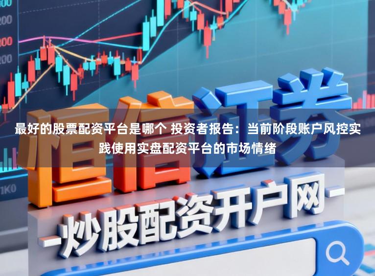 最好的股票配资平台是哪个 投资者报告：当前阶段账户风控实践使用实盘配资平台的市场情绪