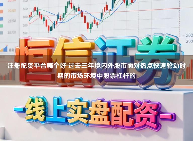 注册配资平台哪个好 过去三年境内外股市面对热点快速轮动时期的市场环境中股票杠杆的