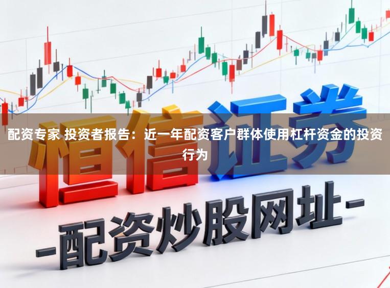 配资专家 投资者报告：近一年配资客户群体使用杠杆资金的投资行为