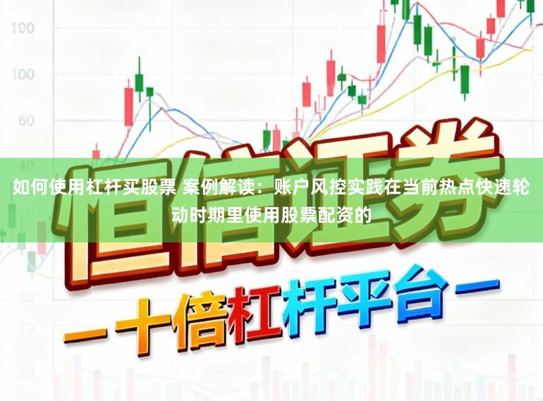 如何使用杠杆买股票 案例解读：账户风控实践在当前热点快速轮动时期里使用股票配资的