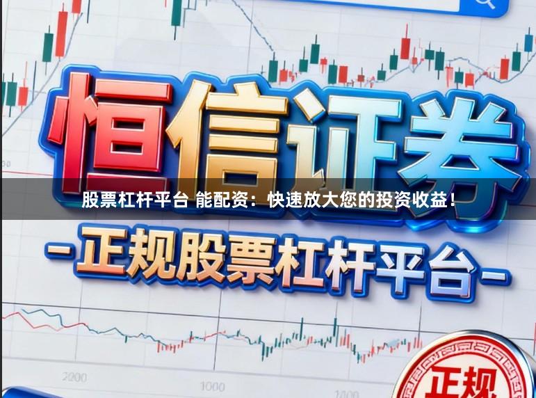 股票杠杆平台 能配资：快速放大您的投资收益！