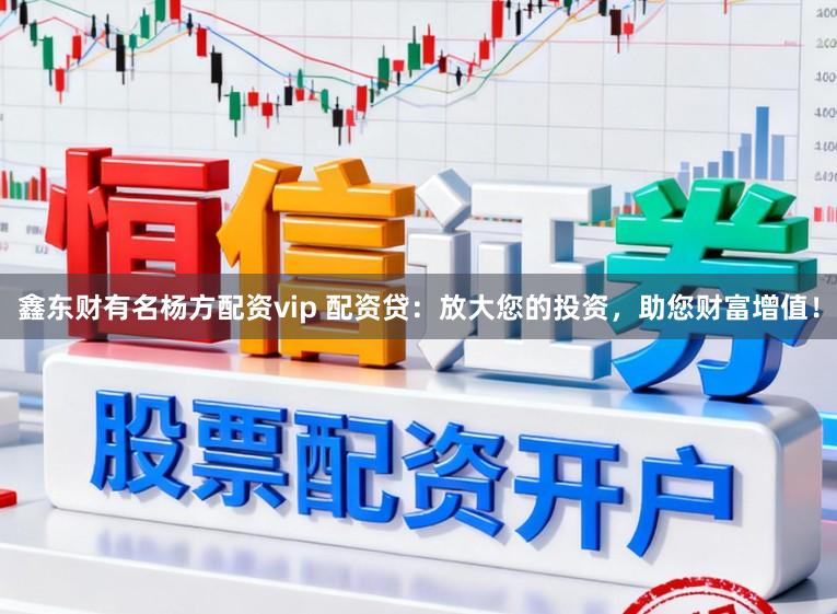 鑫东财有名杨方配资vip 配资贷：放大您的投资，助您财富增值！