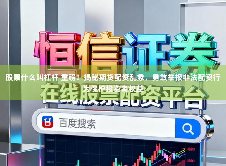 股票什么叫杠杆 重磅！揭秘期货配资乱象，勇敢举报非法配资行为保护投资者权益