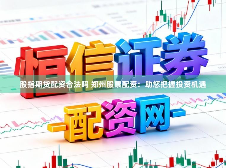 股指期货配资合法吗 郑州股票配资：助您把握投资机遇