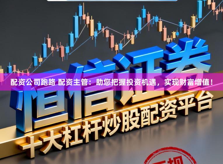 配资公司跑路 配资主管：助您把握投资机遇，实现财富增值！