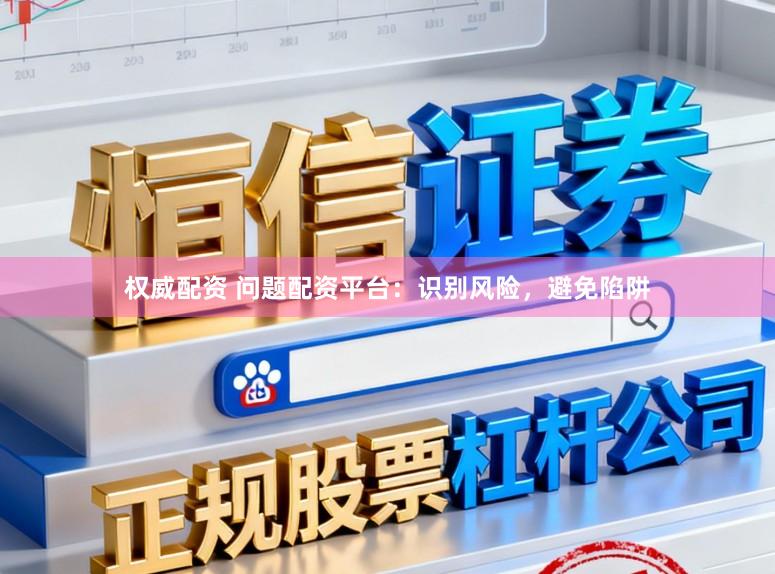 权威配资 问题配资平台：识别风险，避免陷阱