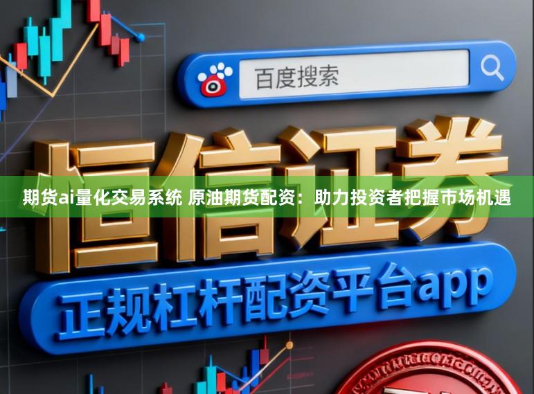 期货ai量化交易系统 原油期货配资：助力投资者把握市场机遇