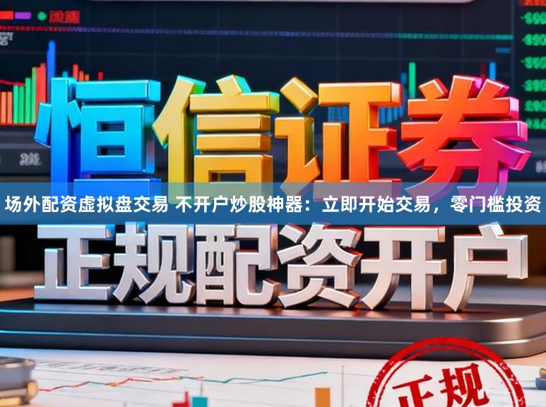 场外配资虚拟盘交易 不开户炒股神器：立即开始交易，零门槛投资
