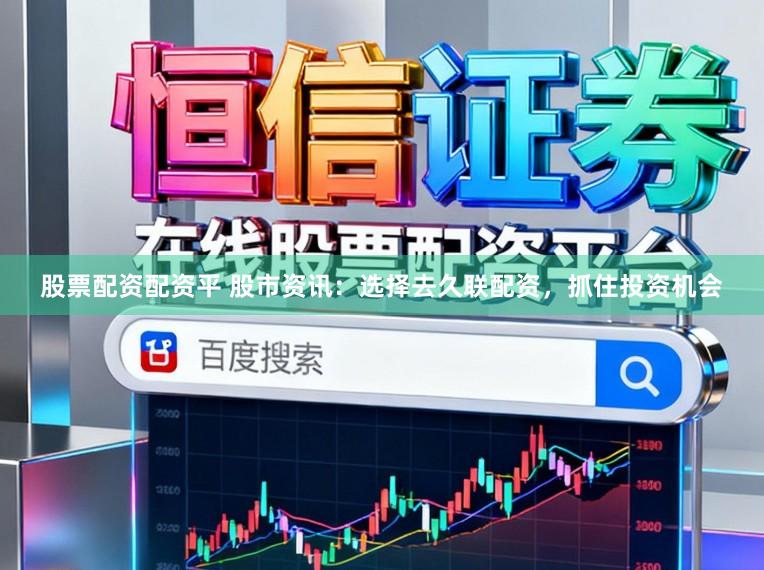 股票配资配资平 股市资讯：选择去久联配资，抓住投资机会