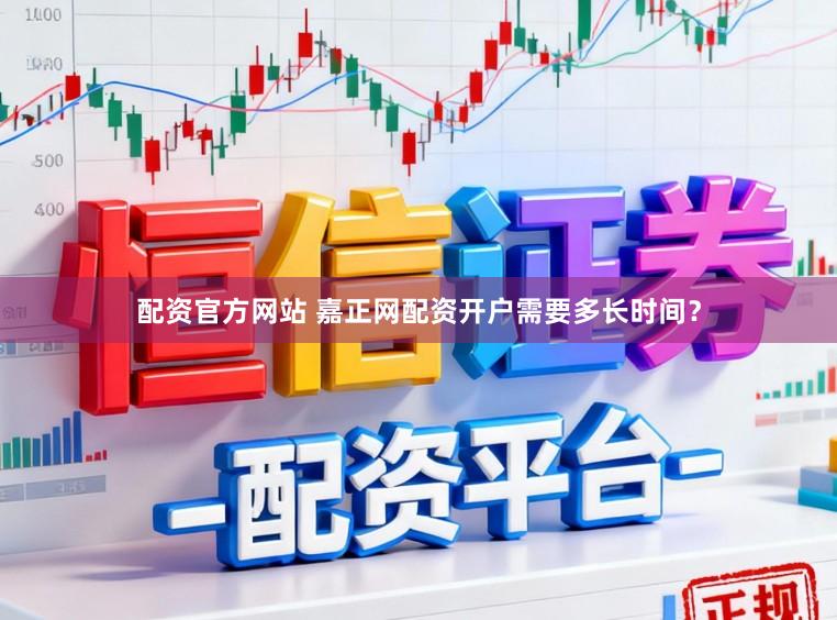 配资官方网站 嘉正网配资开户需要多长时间？