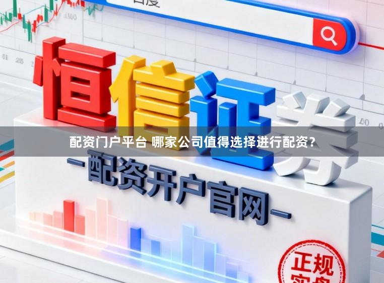 配资门户平台 哪家公司值得选择进行配资？