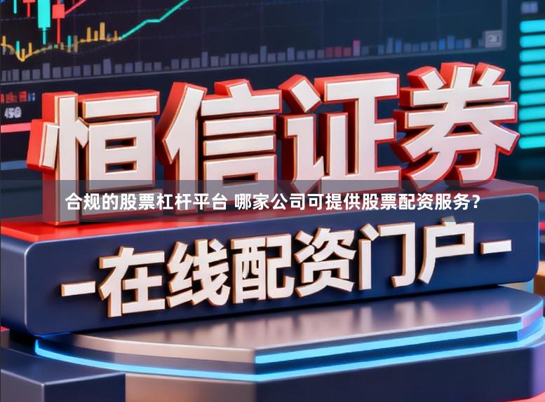 合规的股票杠杆平台 哪家公司可提供股票配资服务？