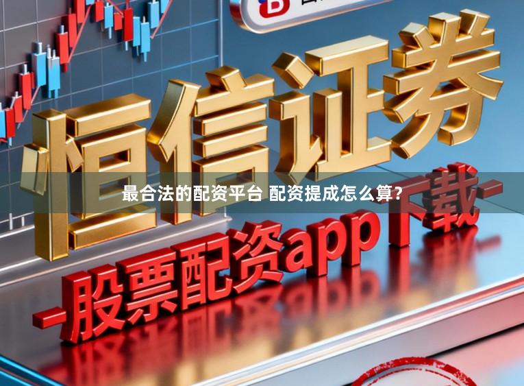最合法的配资平台 配资提成怎么算？