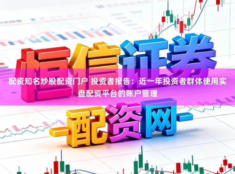 配资知名炒股配资门户 投资者报告：近一年投资者群体使用实盘配资平台的账户管理