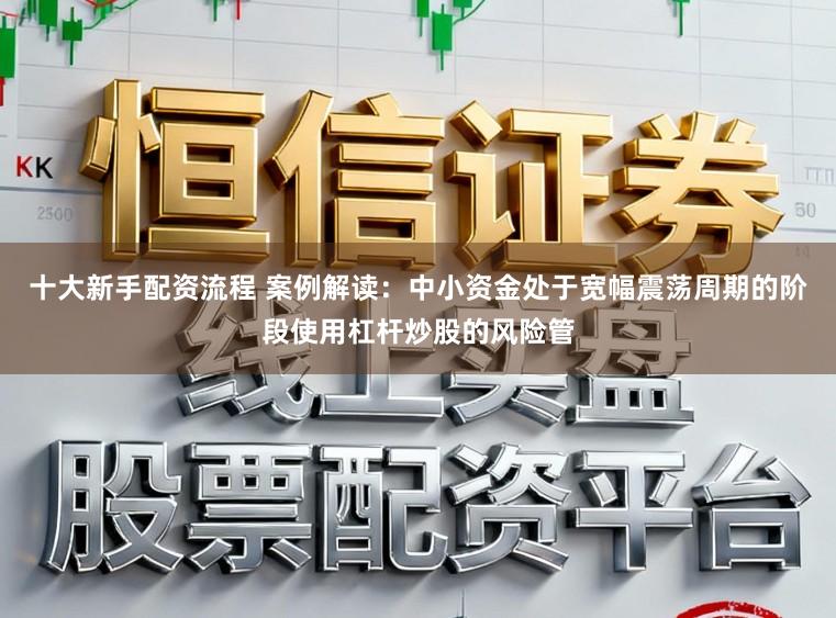 十大新手配资流程 案例解读：中小资金处于宽幅震荡周期的阶段使用杠杆炒股的风险管
