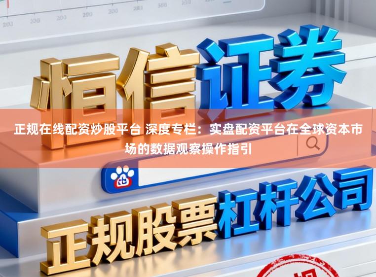 正规在线配资炒股平台 深度专栏：实盘配资平台在全球资本市场的数据观察操作指引