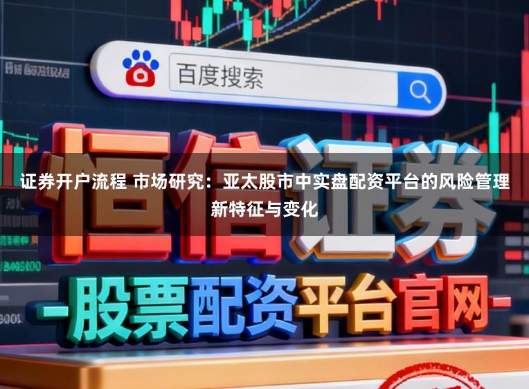 证券开户流程 市场研究：亚太股市中实盘配资平台的风险管理新特征与变化